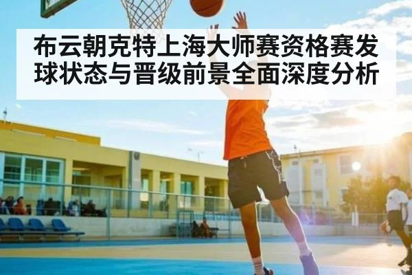 布云朝克特上海大师赛资格赛发球状态与晋级前景全面深度分析